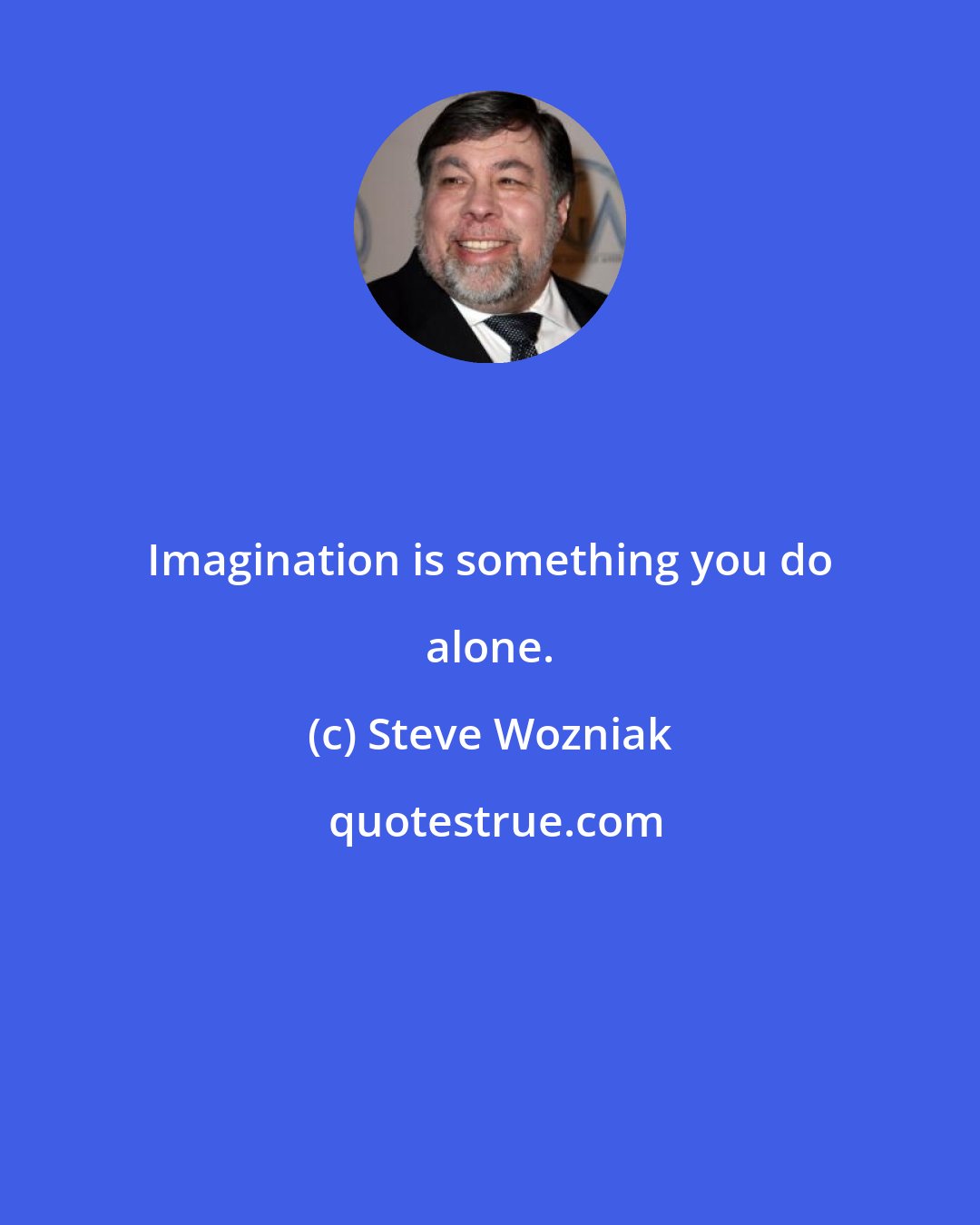 Steve Wozniak: Imagination is something you do alone.