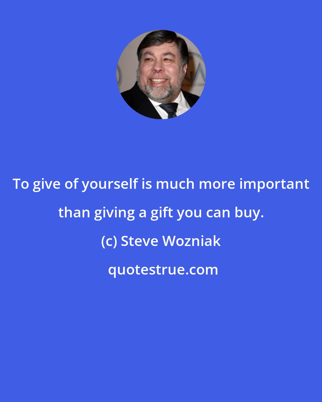 Steve Wozniak: To give of yourself is much more important than giving a gift you can buy.