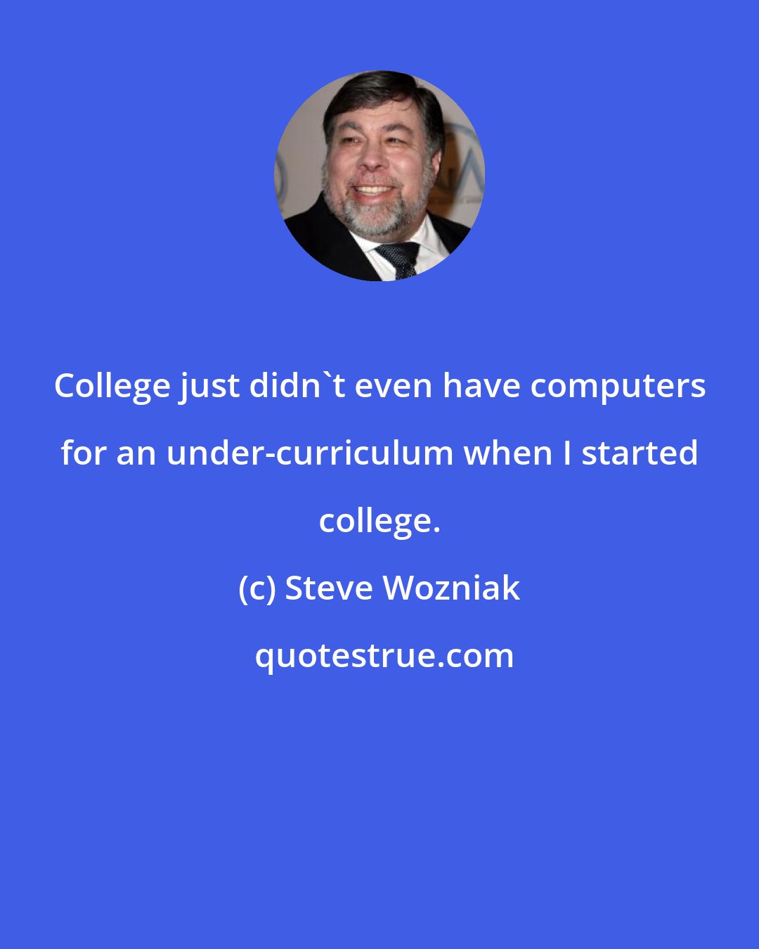 Steve Wozniak: College just didn't even have computers for an under-curriculum when I started college.