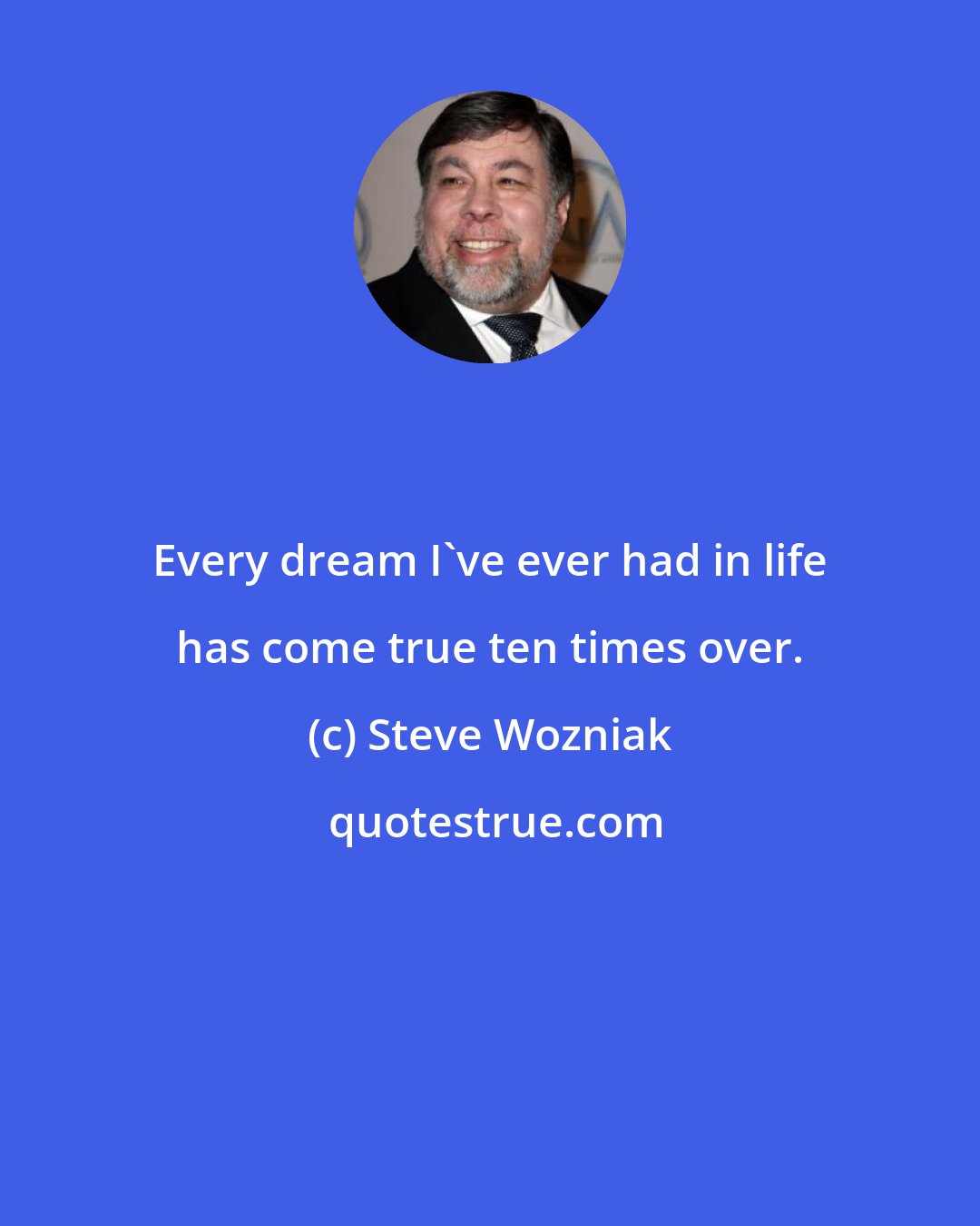 Steve Wozniak: Every dream I've ever had in life has come true ten times over.