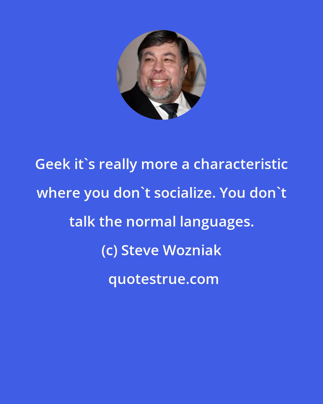 Steve Wozniak: Geek it's really more a characteristic where you don't socialize. You don't talk the normal languages.