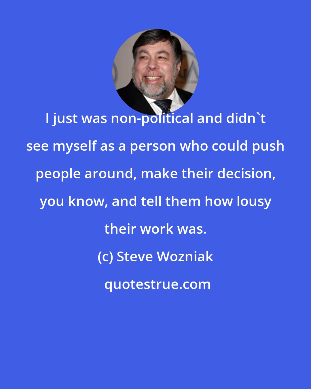 Steve Wozniak: I just was non-political and didn't see myself as a person who could push people around, make their decision, you know, and tell them how lousy their work was.