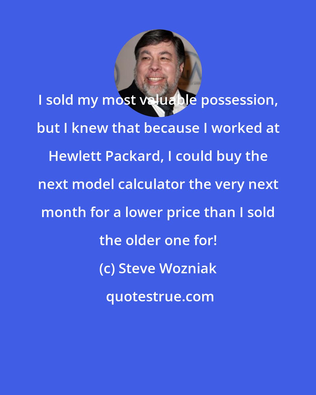 Steve Wozniak: I sold my most valuable possession, but I knew that because I worked at Hewlett Packard, I could buy the next model calculator the very next month for a lower price than I sold the older one for!