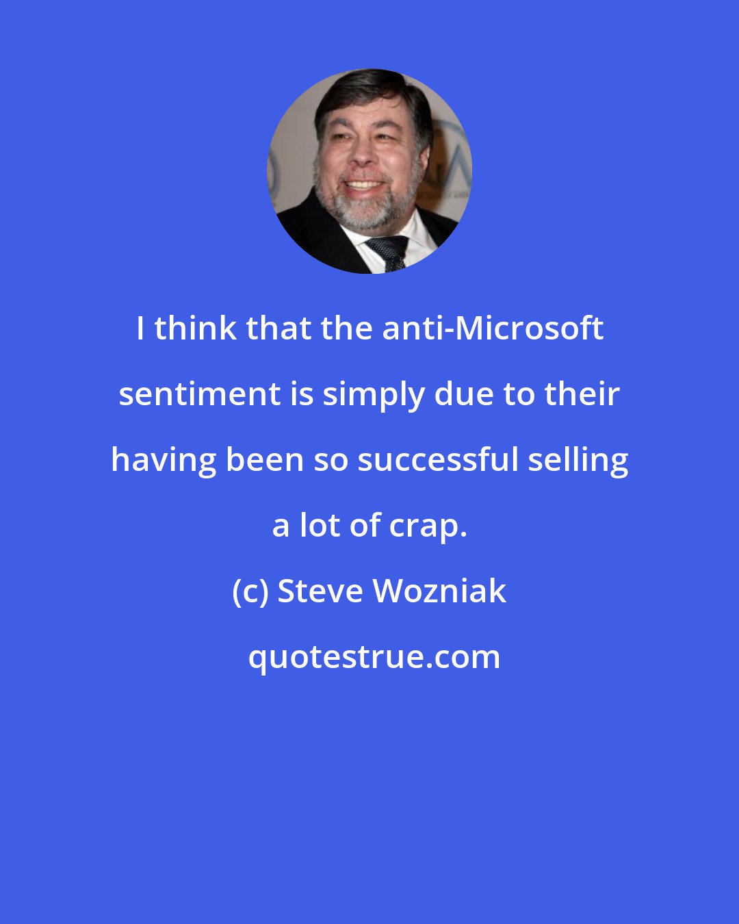 Steve Wozniak: I think that the anti-Microsoft sentiment is simply due to their having been so successful selling a lot of crap.