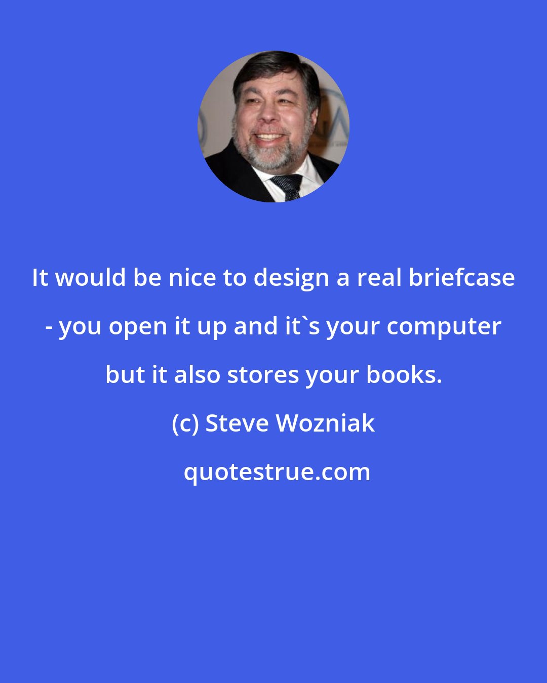 Steve Wozniak: It would be nice to design a real briefcase - you open it up and it's your computer but it also stores your books.