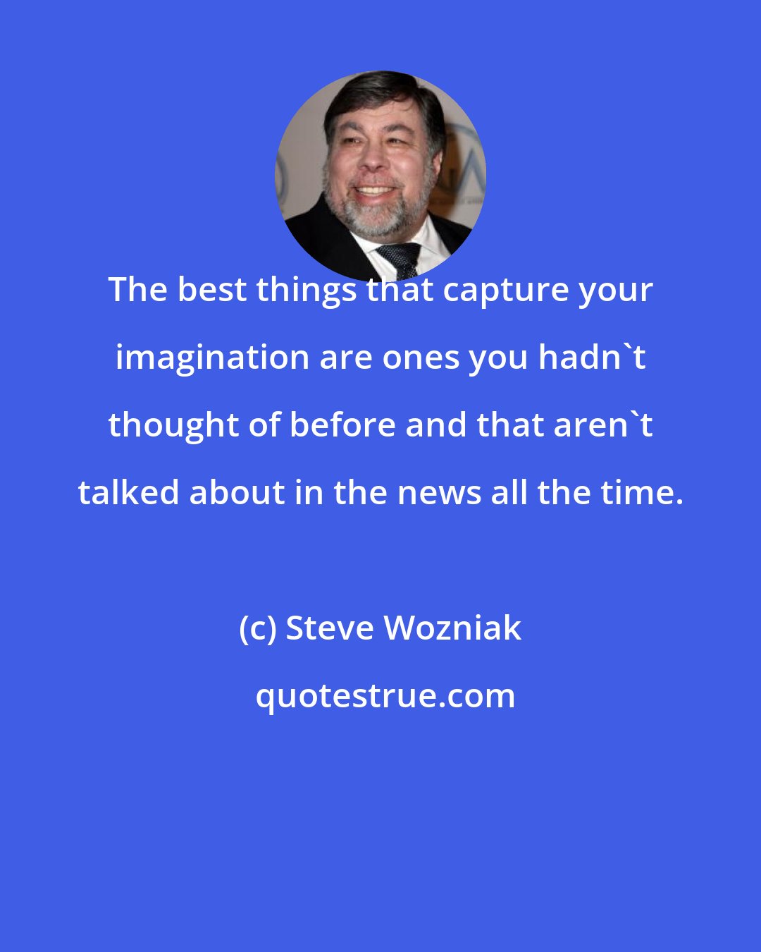 Steve Wozniak: The best things that capture your imagination are ones you hadn't thought of before and that aren't talked about in the news all the time.