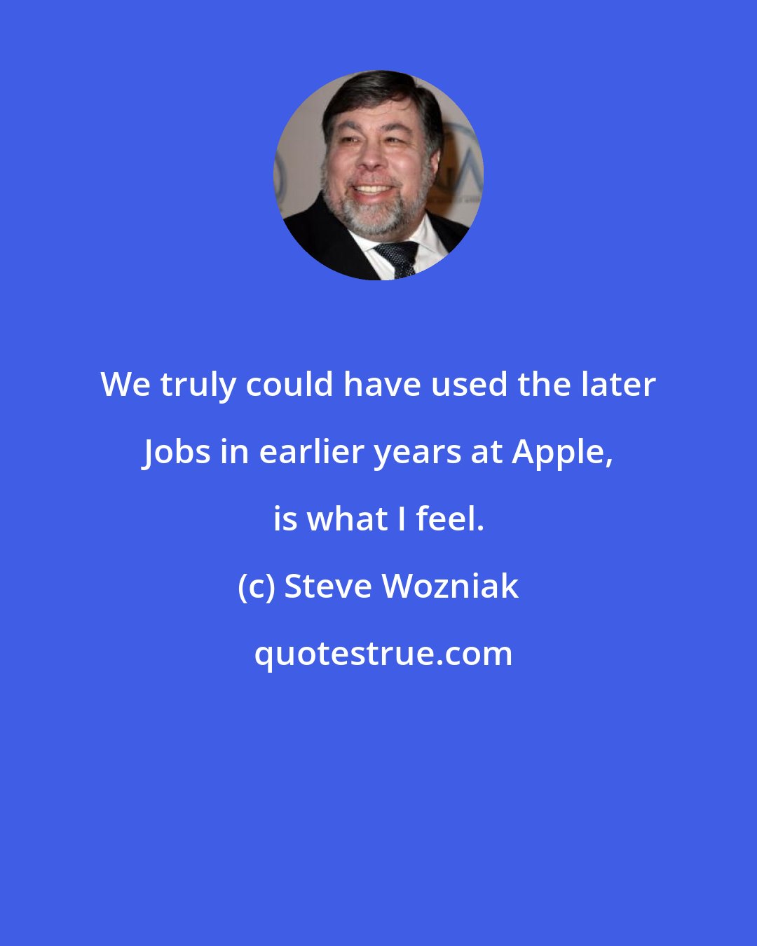 Steve Wozniak: We truly could have used the later Jobs in earlier years at Apple, is what I feel.