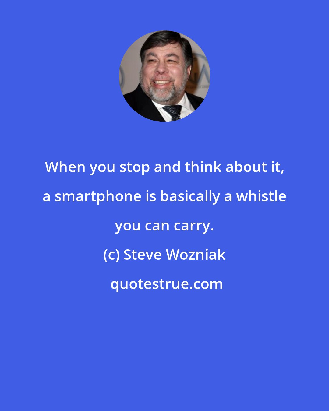 Steve Wozniak: When you stop and think about it, a smartphone is basically a whistle you can carry.