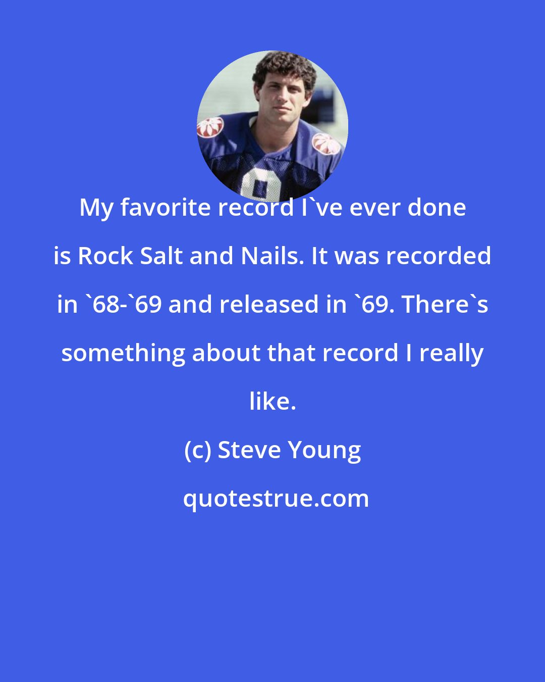 Steve Young: My favorite record I've ever done is Rock Salt and Nails. It was recorded in '68-'69 and released in '69. There's something about that record I really like.