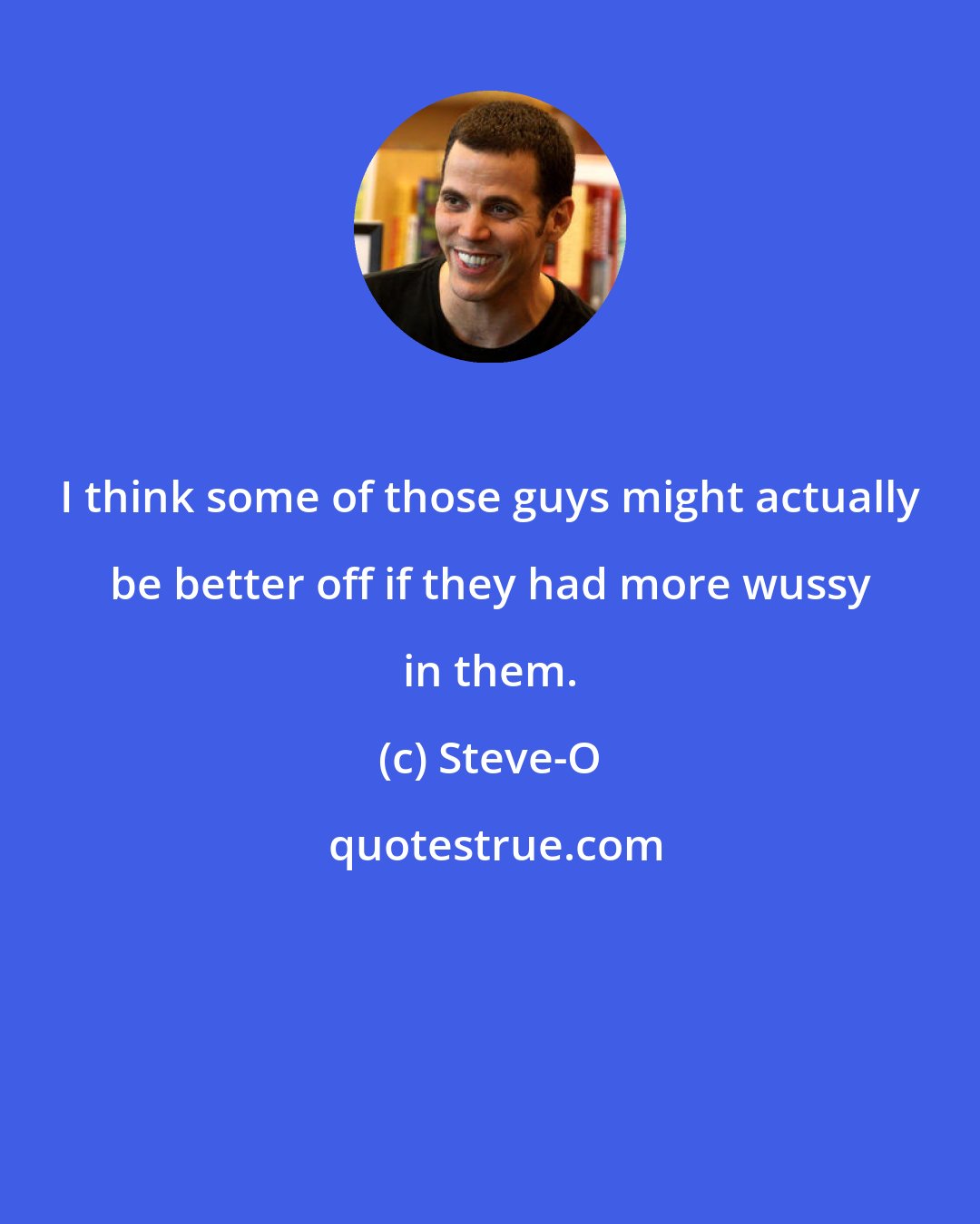 Steve-O: I think some of those guys might actually be better off if they had more wussy in them.