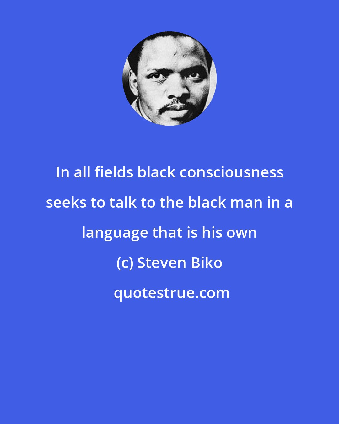 Steven Biko: In all fields black consciousness seeks to talk to the black man in a language that is his own