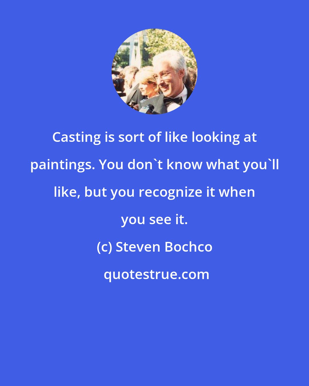 Steven Bochco: Casting is sort of like looking at paintings. You don't know what you'll like, but you recognize it when you see it.