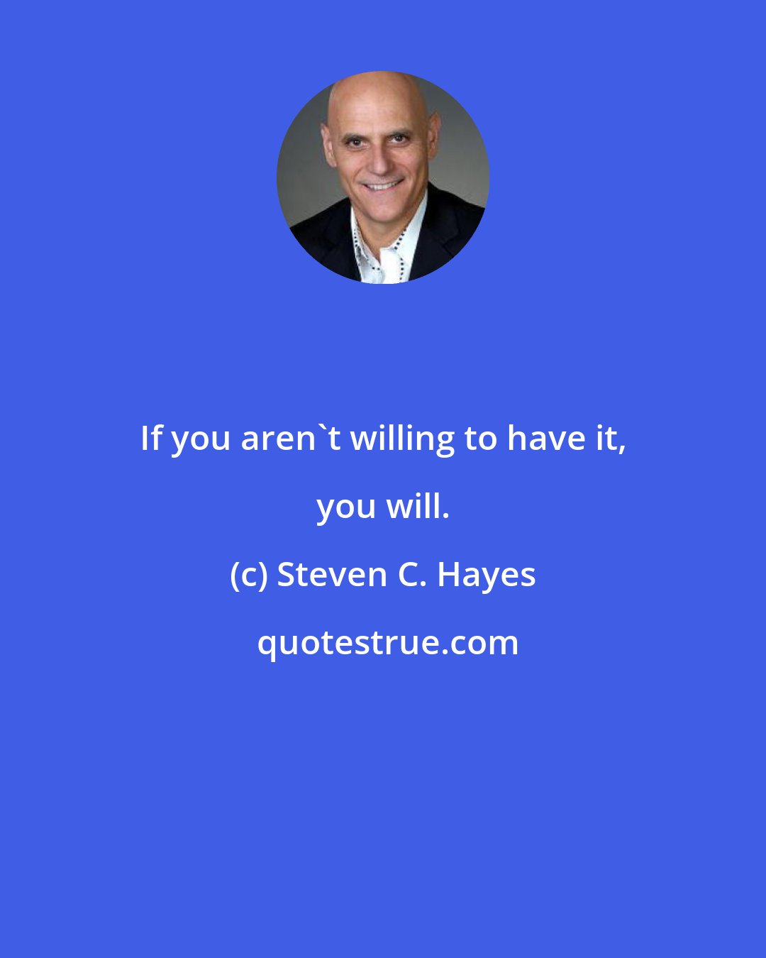 Steven C. Hayes: If you aren't willing to have it, you will.