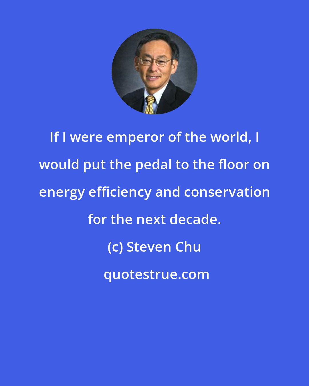 Steven Chu: If I were emperor of the world, I would put the pedal to the floor on energy efficiency and conservation for the next decade.