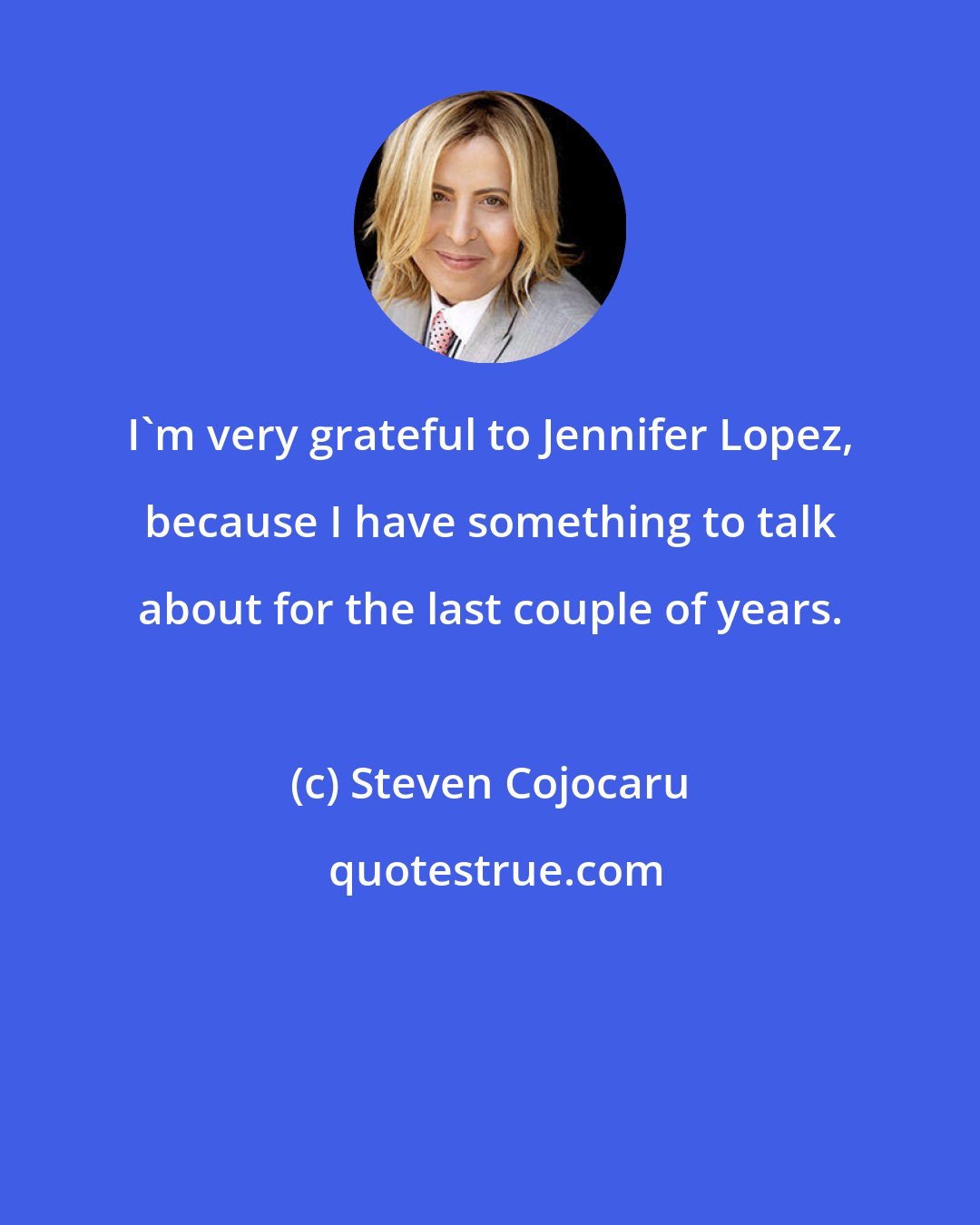 Steven Cojocaru: I'm very grateful to Jennifer Lopez, because I have something to talk about for the last couple of years.