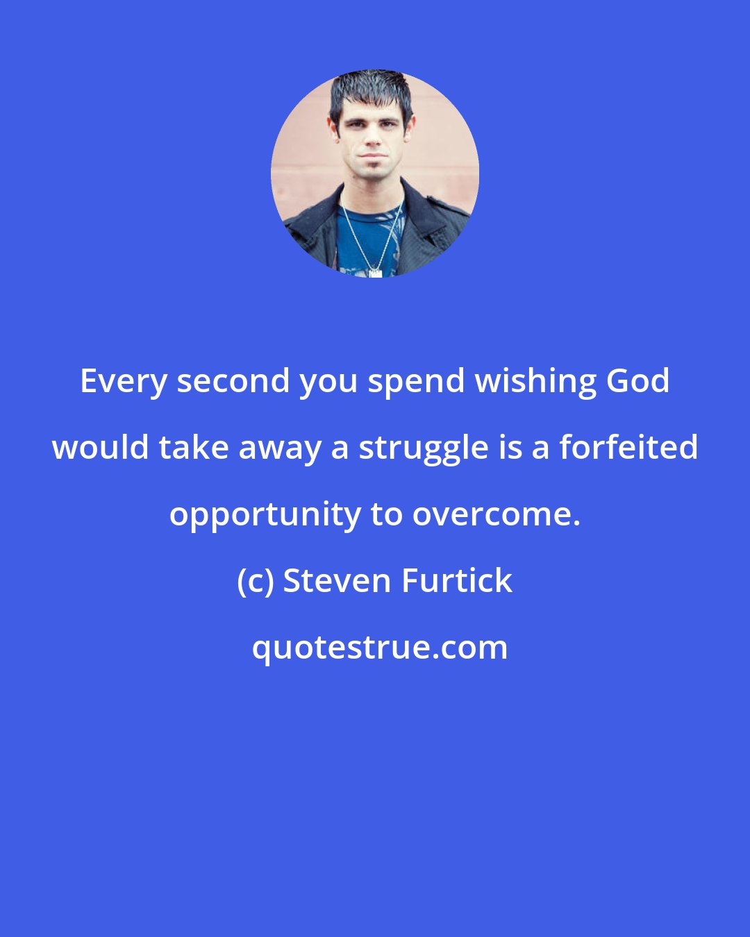 Steven Furtick: Every second you spend wishing God would take away a struggle is a forfeited opportunity to overcome.