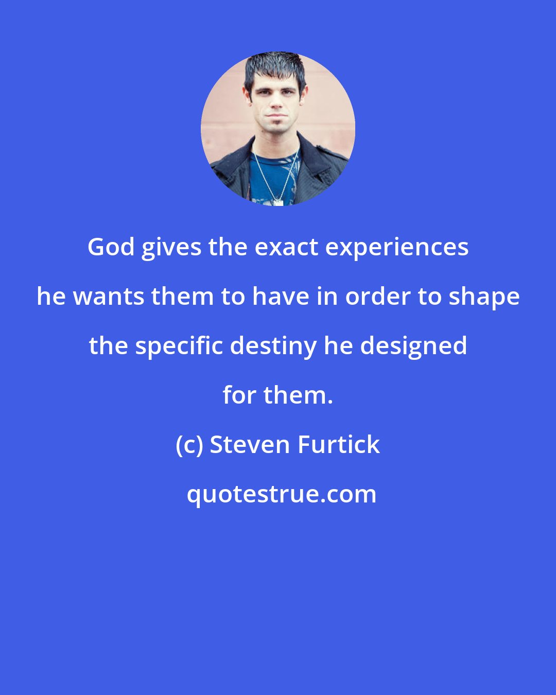 Steven Furtick: God gives the exact experiences he wants them to have in order to shape the specific destiny he designed for them.