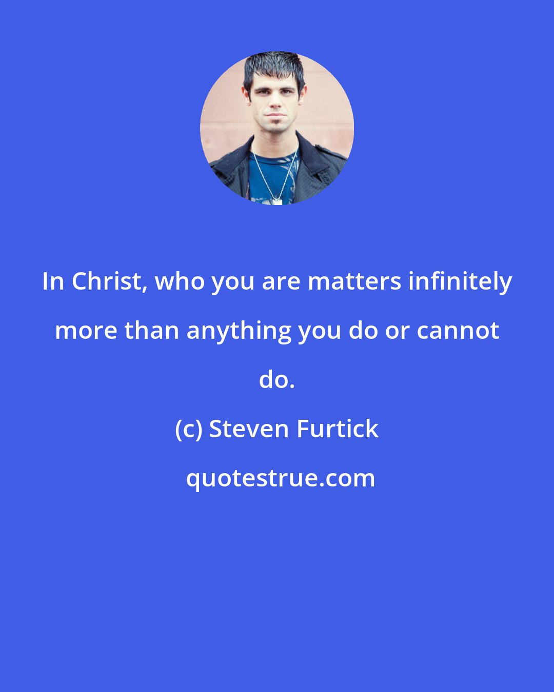 Steven Furtick: In Christ, who you are matters infinitely more than anything you do or cannot do.