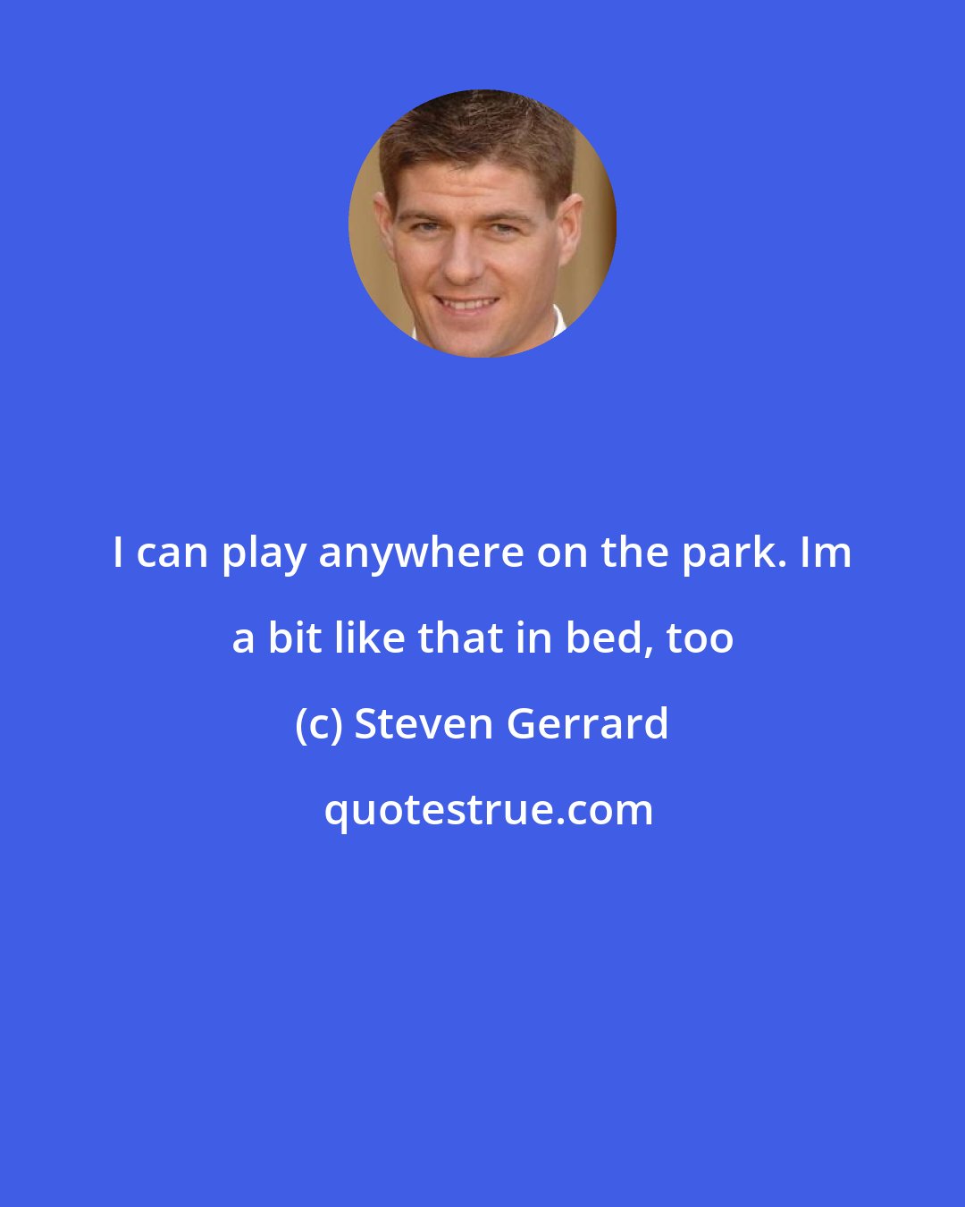 Steven Gerrard: I can play anywhere on the park. Im a bit like that in bed, too