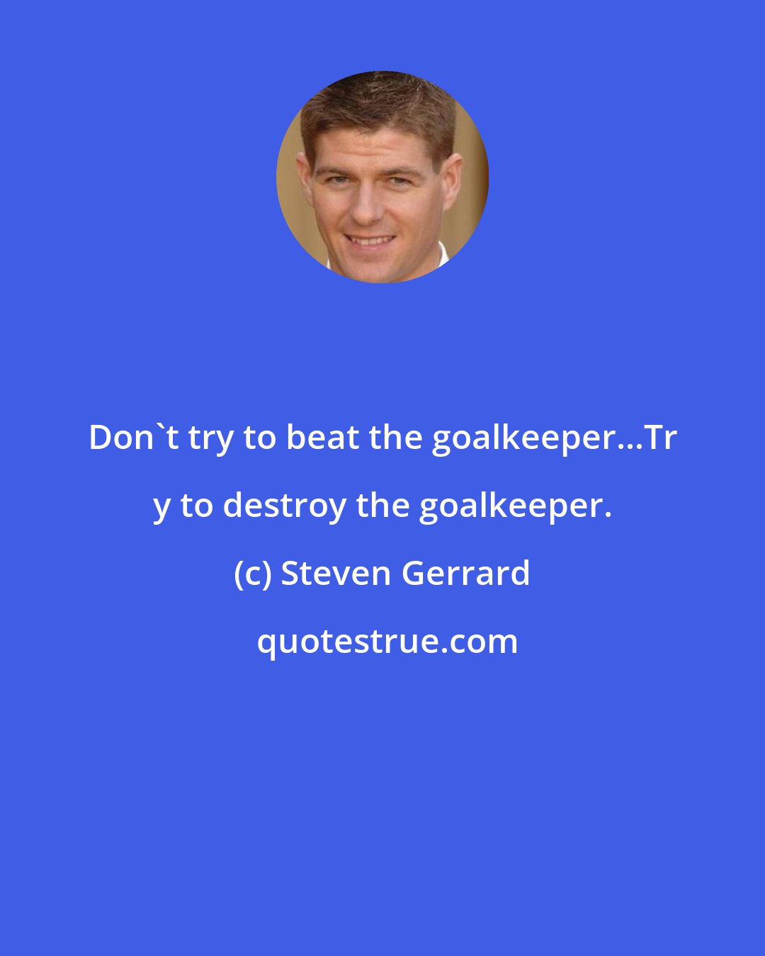 Steven Gerrard: Don't try to beat the goalkeeper...Tr y to destroy the goalkeeper.