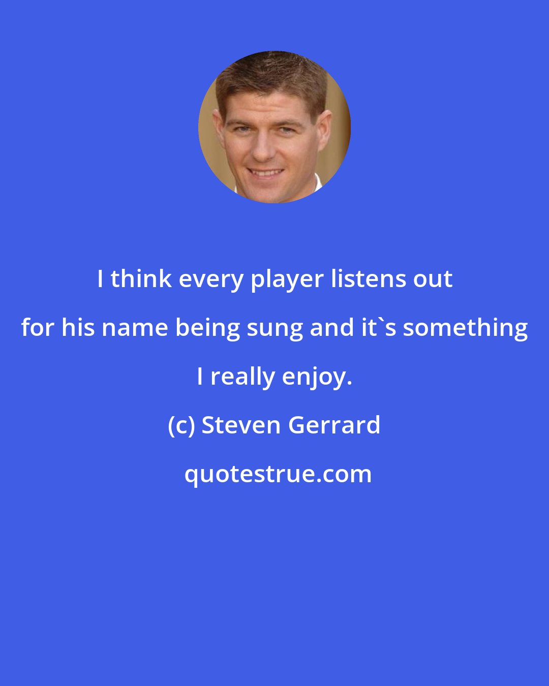 Steven Gerrard: I think every player listens out for his name being sung and it's something I really enjoy.