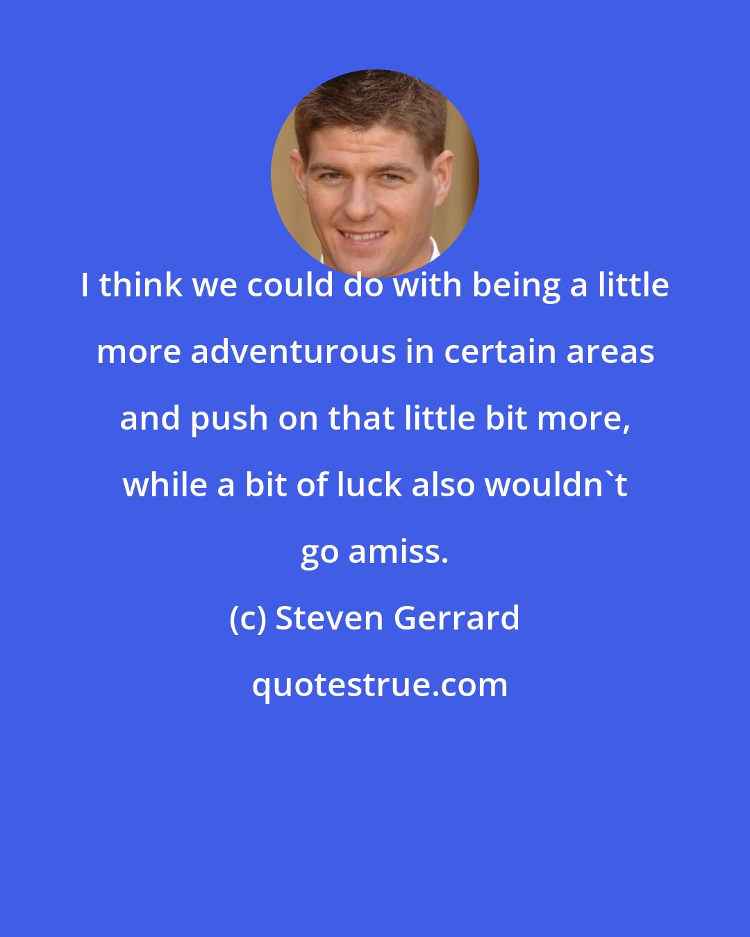 Steven Gerrard: I think we could do with being a little more adventurous in certain areas and push on that little bit more, while a bit of luck also wouldn't go amiss.