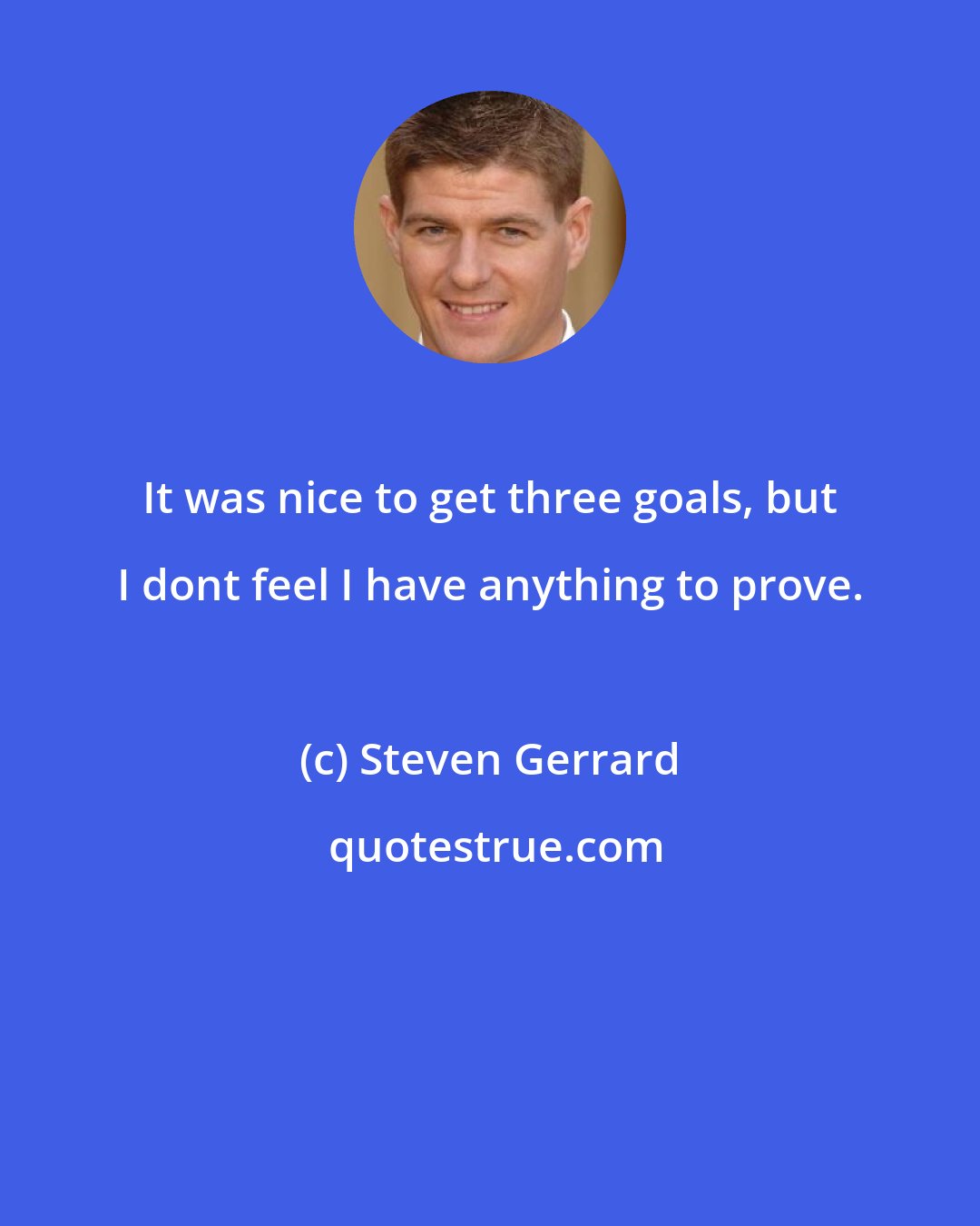 Steven Gerrard: It was nice to get three goals, but I dont feel I have anything to prove.