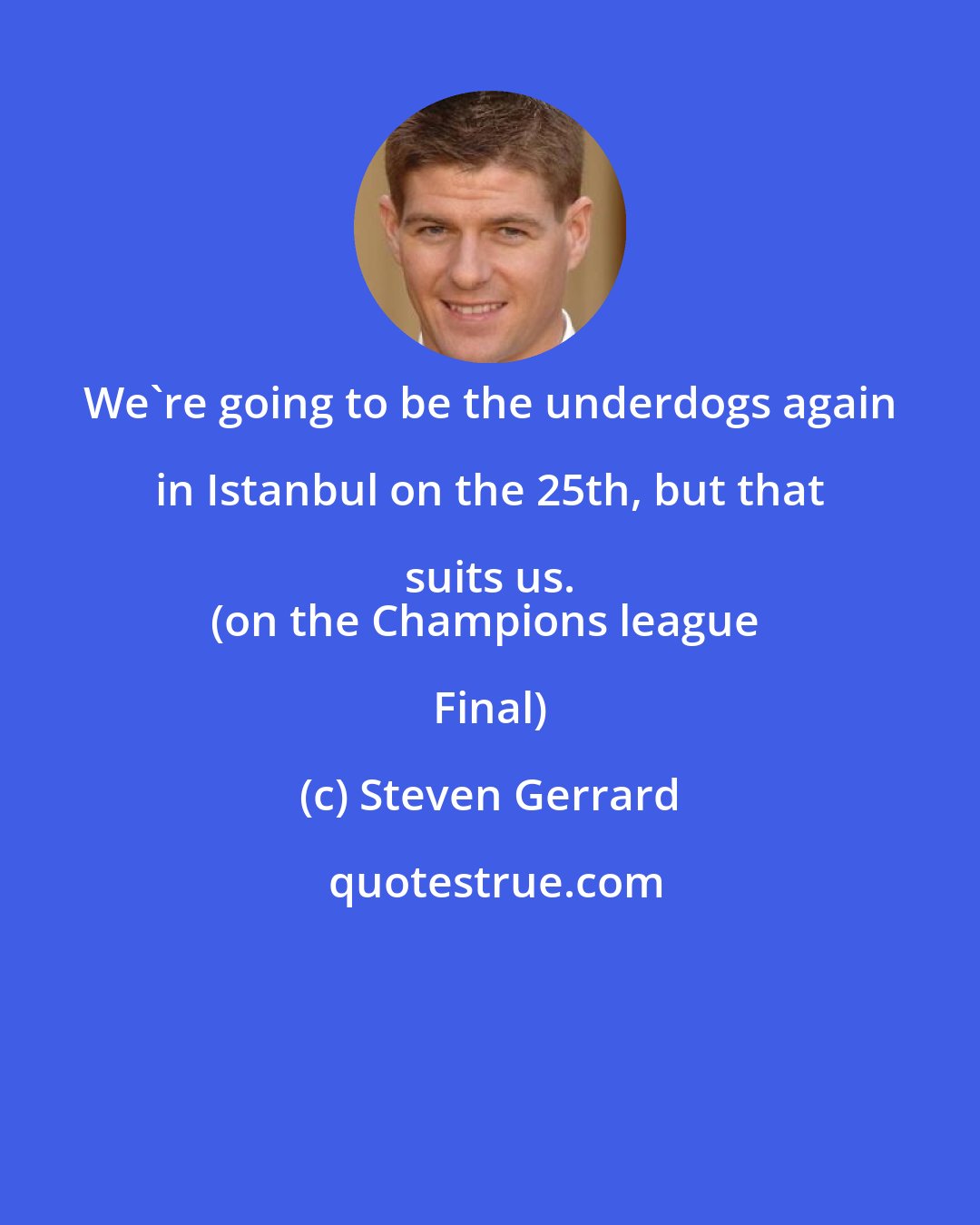 Steven Gerrard: We're going to be the underdogs again in Istanbul on the 25th, but that suits us. 
(on the Champions league Final)