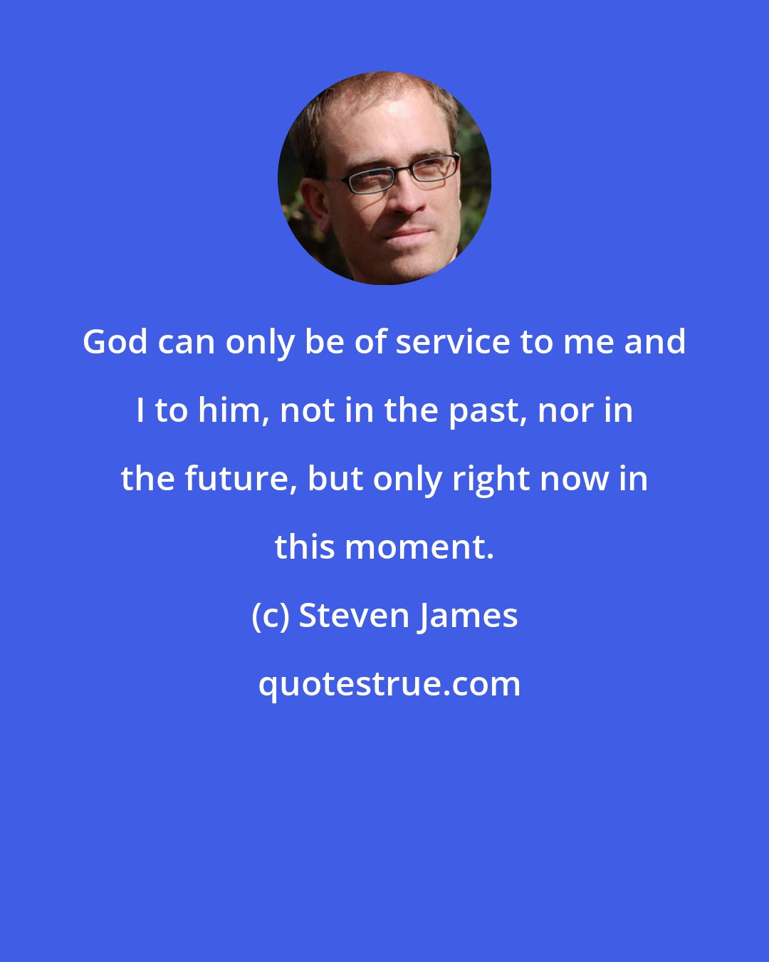 Steven James: God can only be of service to me and I to him, not in the past, nor in the future, but only right now in this moment.