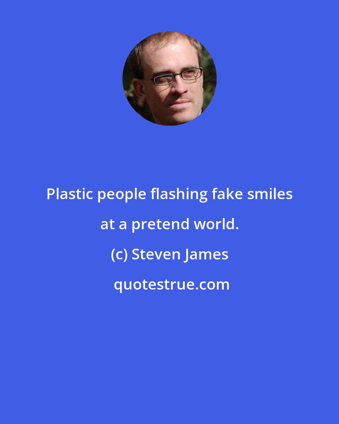 Steven James: Plastic people flashing fake smiles at a pretend world.