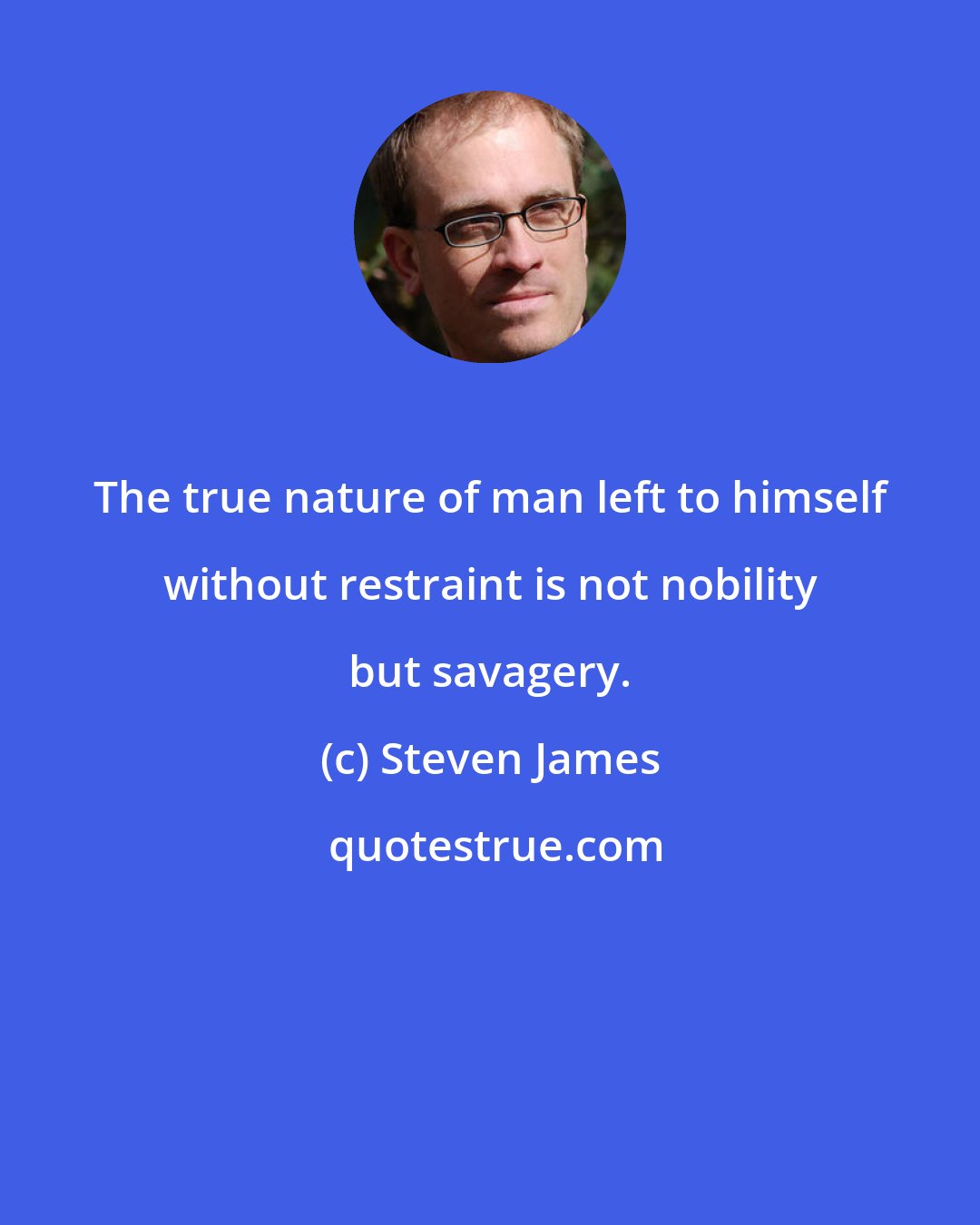 Steven James: The true nature of man left to himself without restraint is not nobility but savagery.