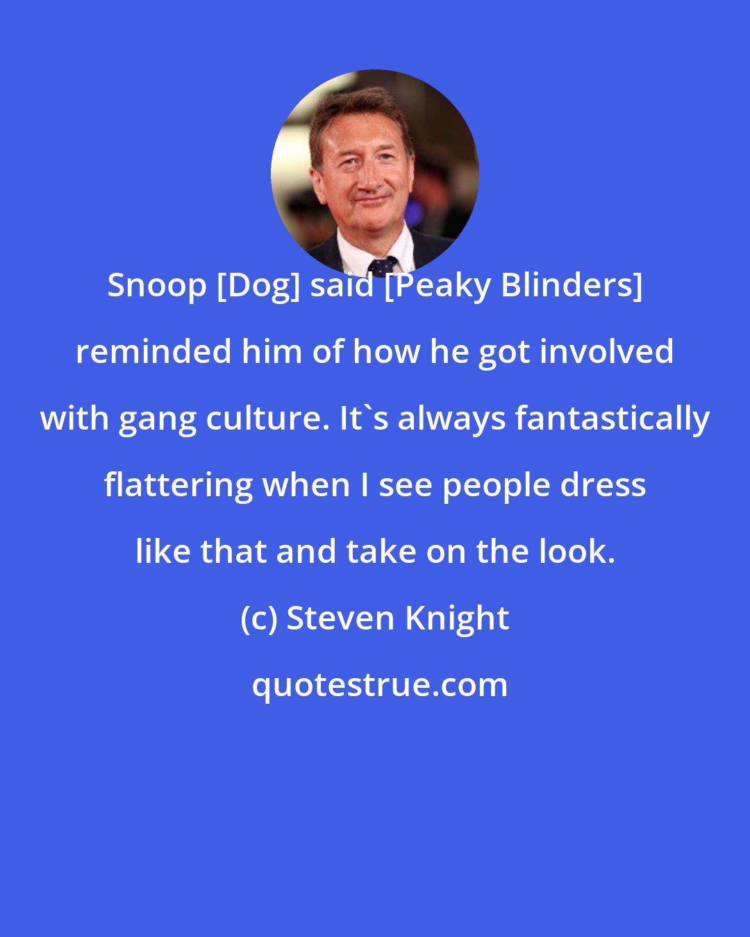 Steven Knight: Snoop [Dog] said [Peaky Blinders] reminded him of how he got involved with gang culture. It's always fantastically flattering when I see people dress like that and take on the look.