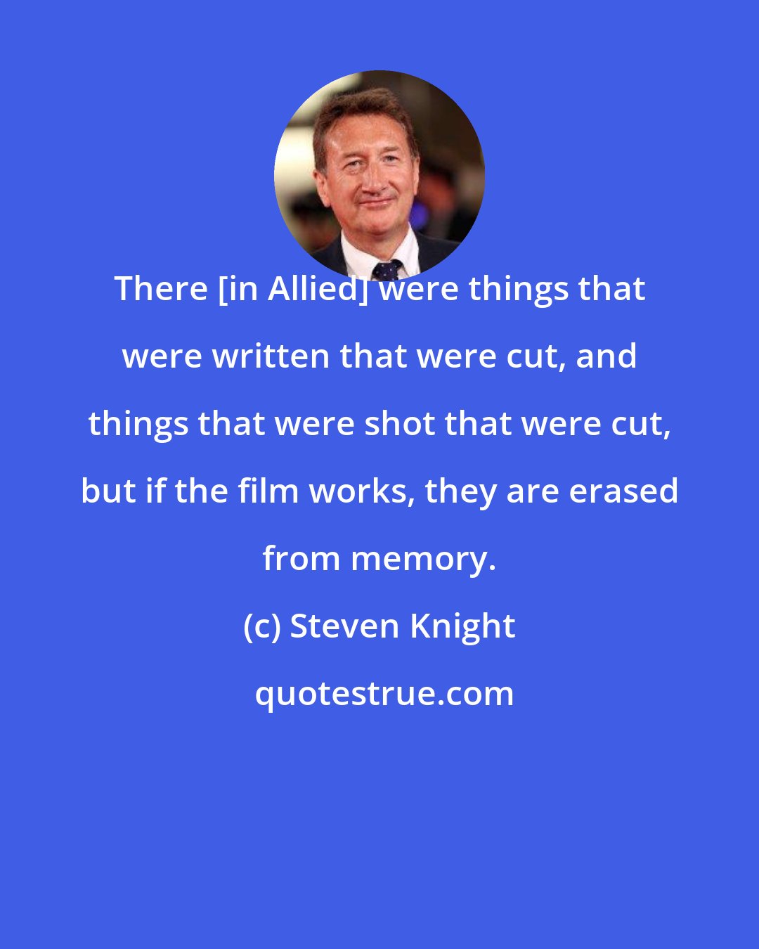 Steven Knight: There [in Allied] were things that were written that were cut, and things that were shot that were cut, but if the film works, they are erased from memory.