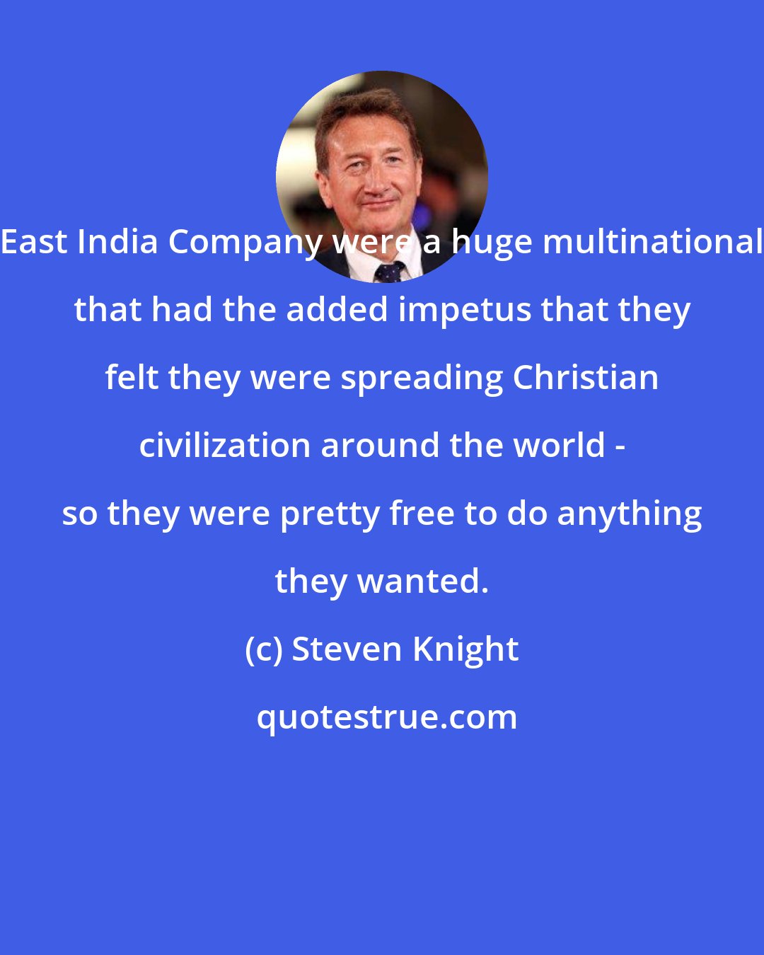 Steven Knight: East India Company were a huge multinational that had the added impetus that they felt they were spreading Christian civilization around the world - so they were pretty free to do anything they wanted.