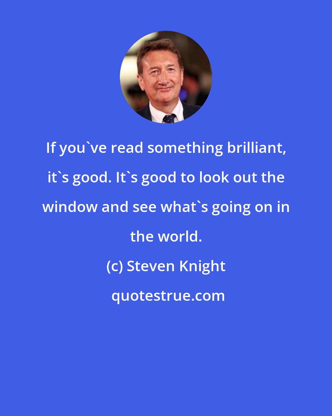 Steven Knight: If you've read something brilliant, it's good. It's good to look out the window and see what's going on in the world.