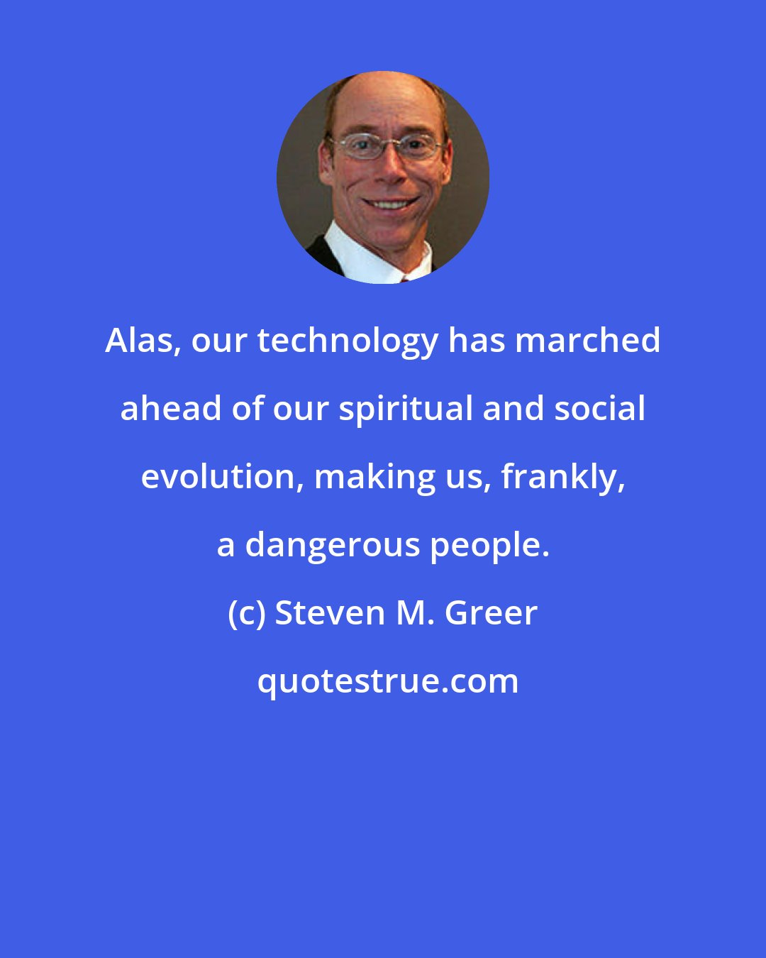 Steven M. Greer: Alas, our technology has marched ahead of our spiritual and social evolution, making us, frankly, a dangerous people.