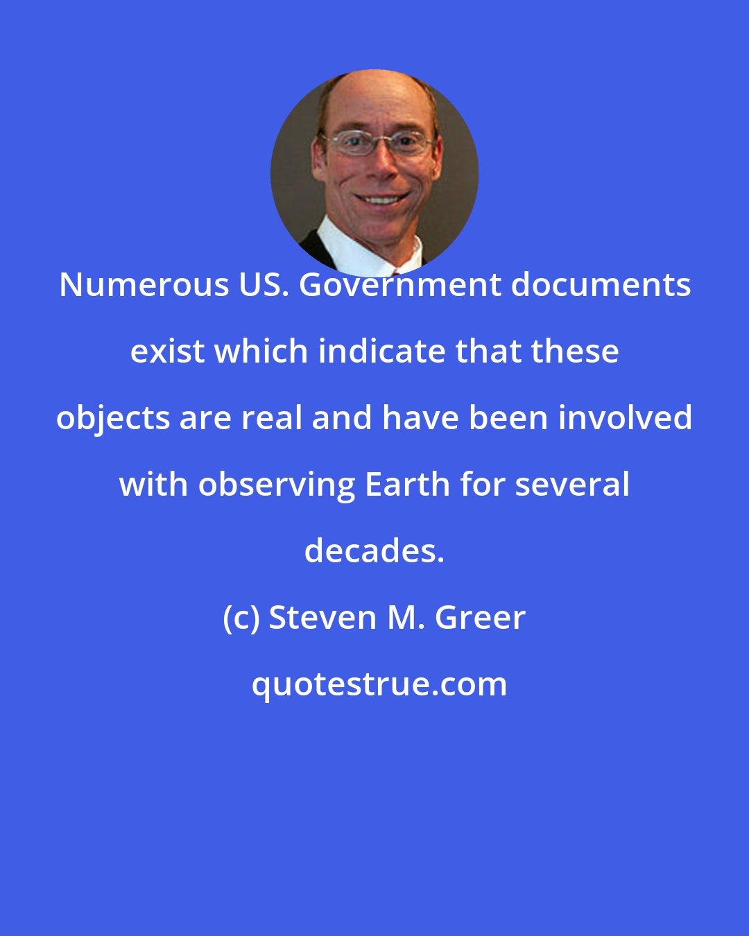 Steven M. Greer: Numerous US. Government documents exist which indicate that these objects are real and have been involved with observing Earth for several decades.