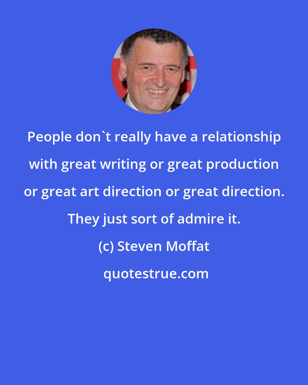 Steven Moffat: People don't really have a relationship with great writing or great production or great art direction or great direction. They just sort of admire it.