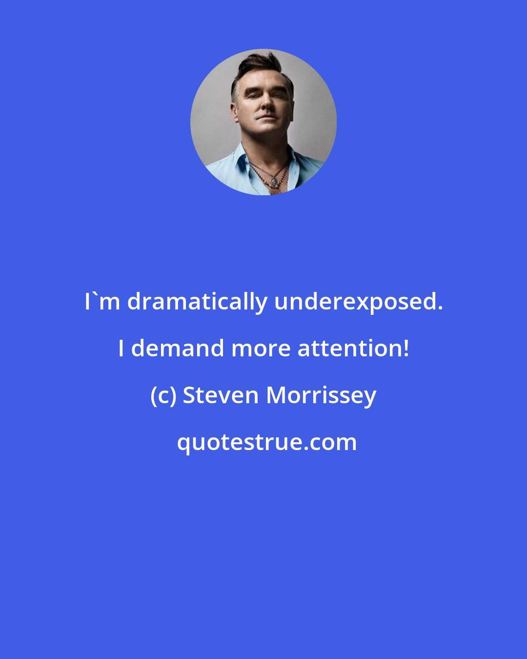 Steven Morrissey: I'm dramatically underexposed. I demand more attention!