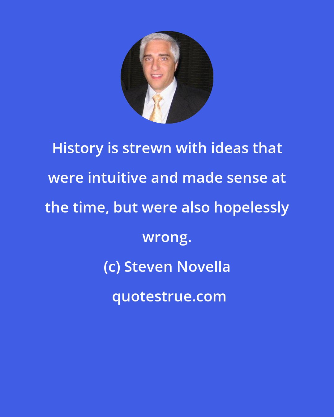 Steven Novella: History is strewn with ideas that were intuitive and made sense at the time, but were also hopelessly wrong.
