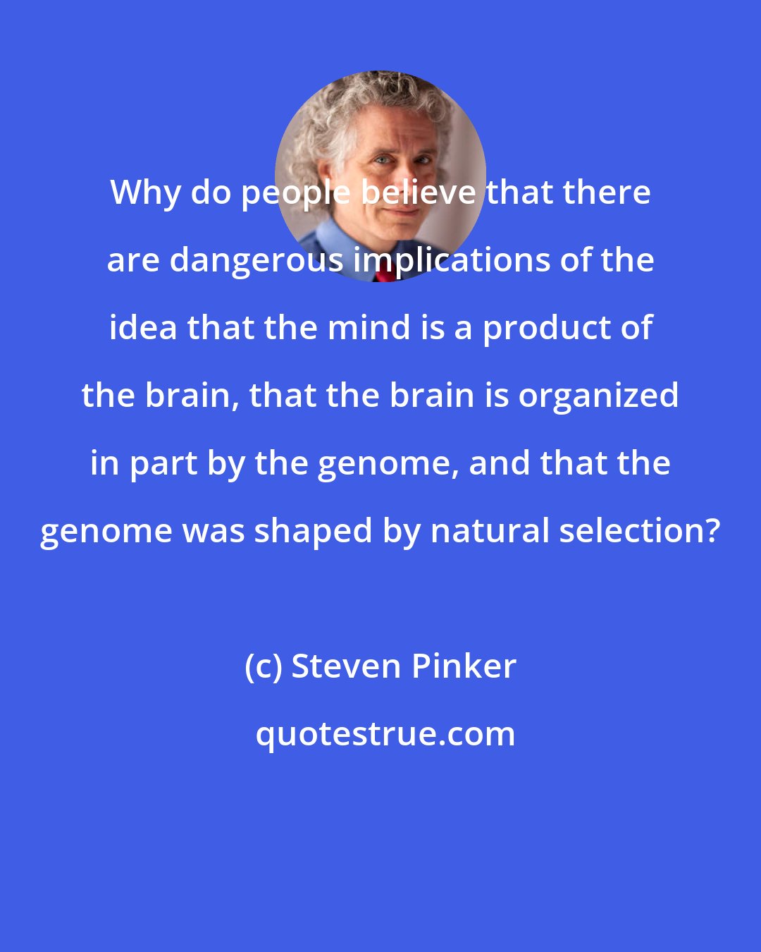 Steven Pinker: Why do people believe that there are dangerous implications of the idea that the mind is a product of the brain, that the brain is organized in part by the genome, and that the genome was shaped by natural selection?