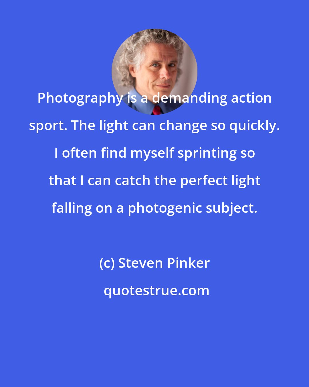 Steven Pinker: Photography is a demanding action sport. The light can change so quickly. I often find myself sprinting so that I can catch the perfect light falling on a photogenic subject.