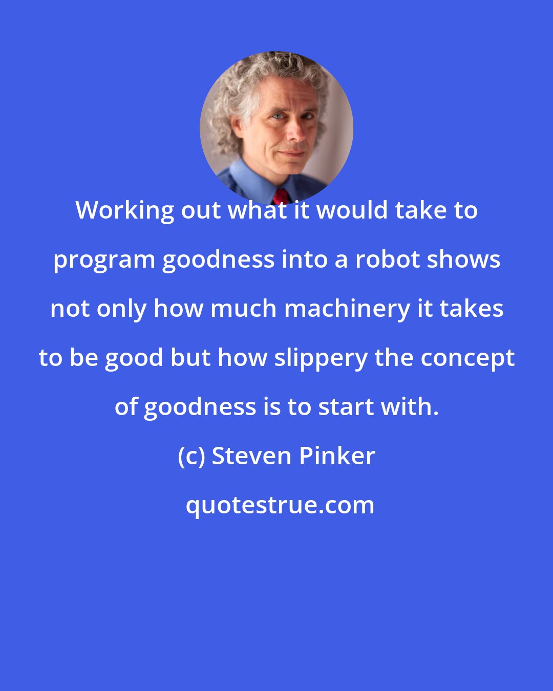 Steven Pinker: Working out what it would take to program goodness into a robot shows not only how much machinery it takes to be good but how slippery the concept of goodness is to start with.