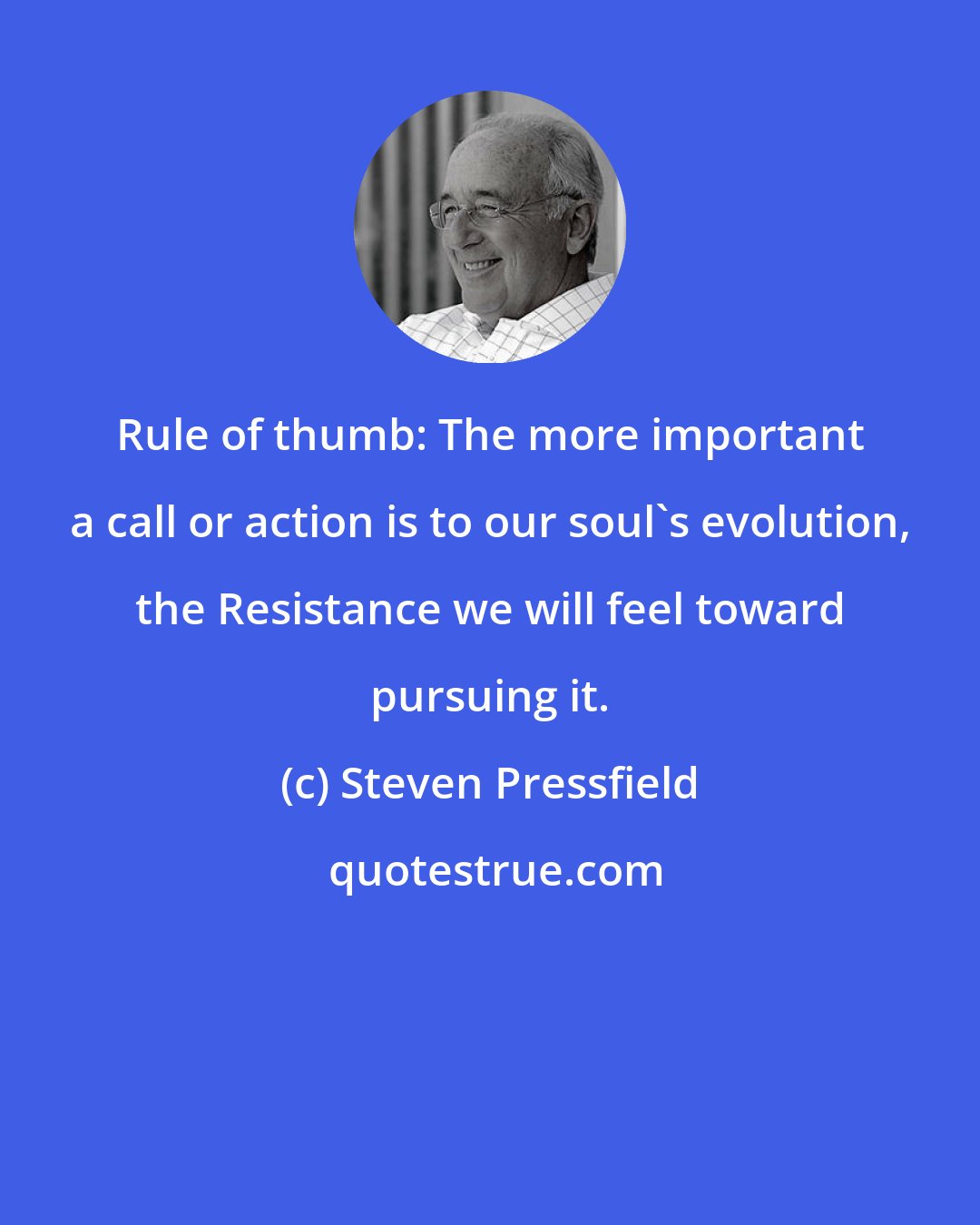 Steven Pressfield: Rule of thumb: The more important a call or action is to our soul's evolution, the Resistance we will feel toward pursuing it.