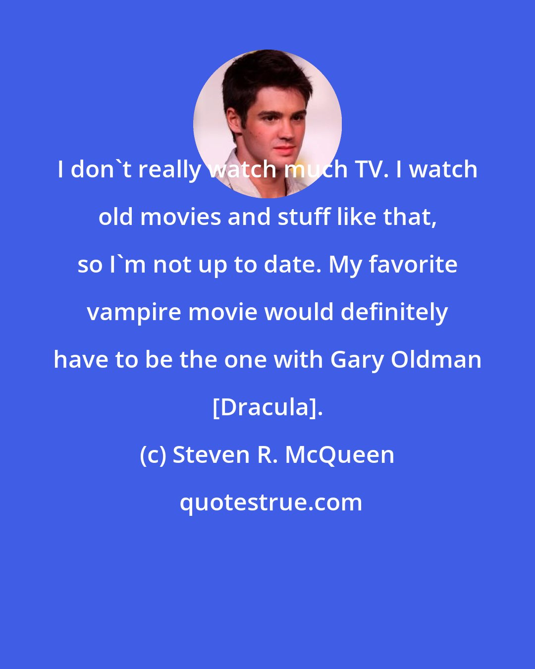 Steven R. McQueen: I don't really watch much TV. I watch old movies and stuff like that, so I'm not up to date. My favorite vampire movie would definitely have to be the one with Gary Oldman [Dracula].