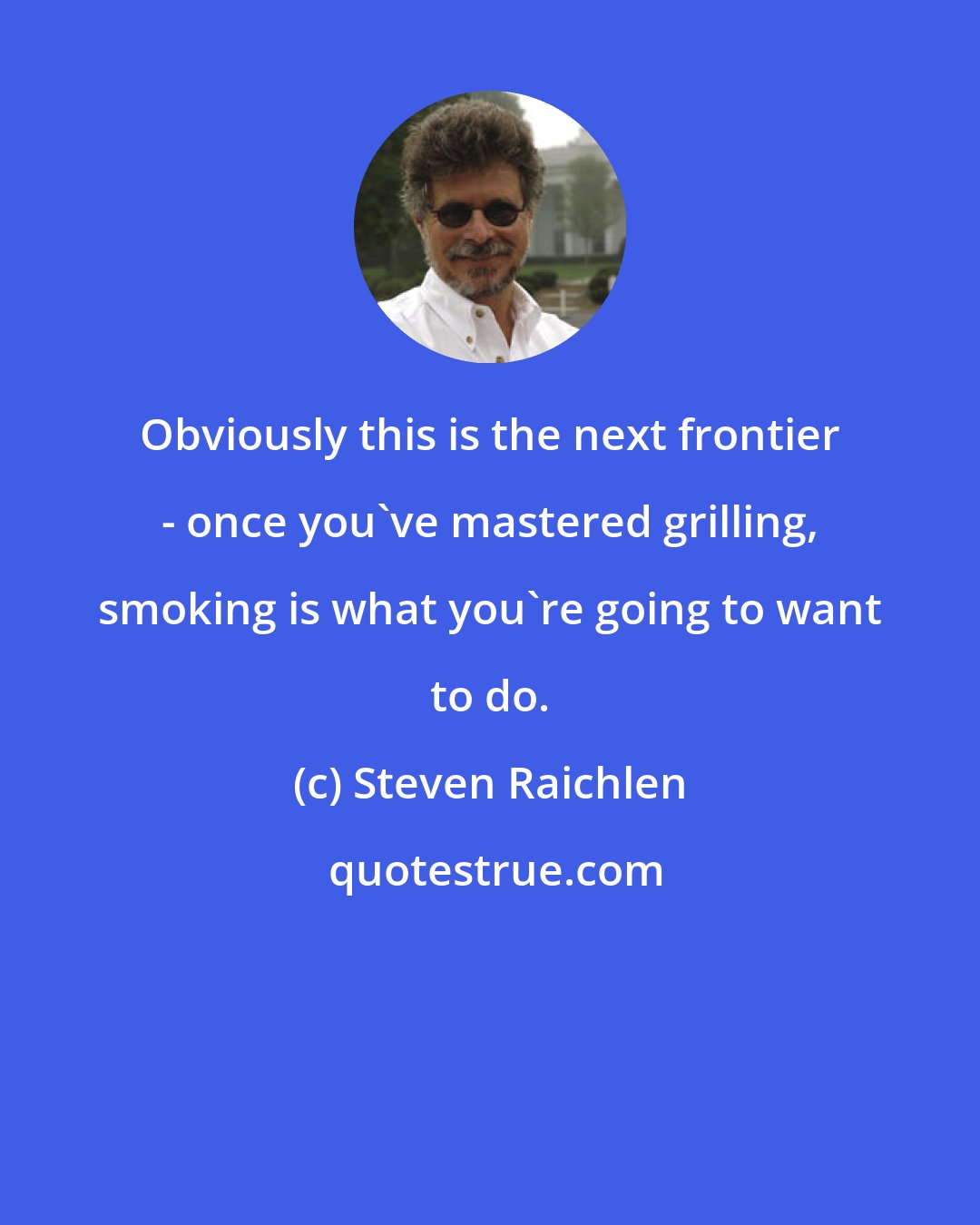 Steven Raichlen: Obviously this is the next frontier - once you've mastered grilling, smoking is what you're going to want to do.