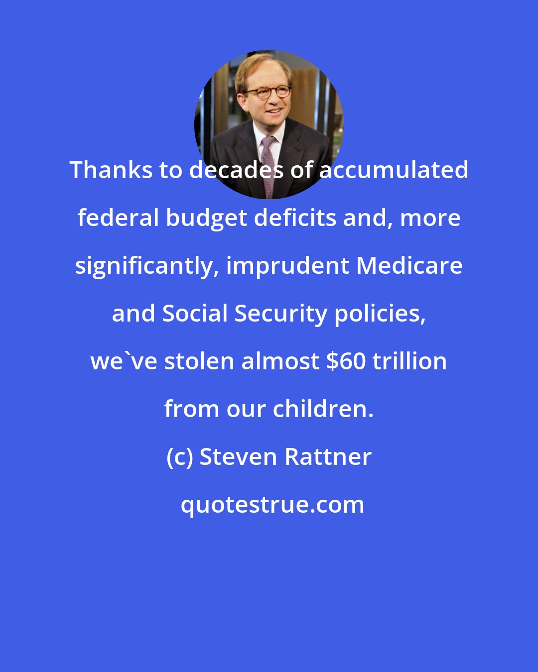 Steven Rattner: Thanks to decades of accumulated federal budget deficits and, more significantly, imprudent Medicare and Social Security policies, we've stolen almost $60 trillion from our children.