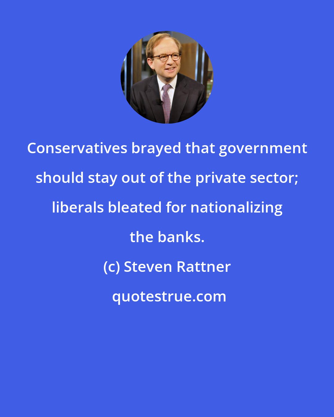Steven Rattner: Conservatives brayed that government should stay out of the private sector; liberals bleated for nationalizing the banks.