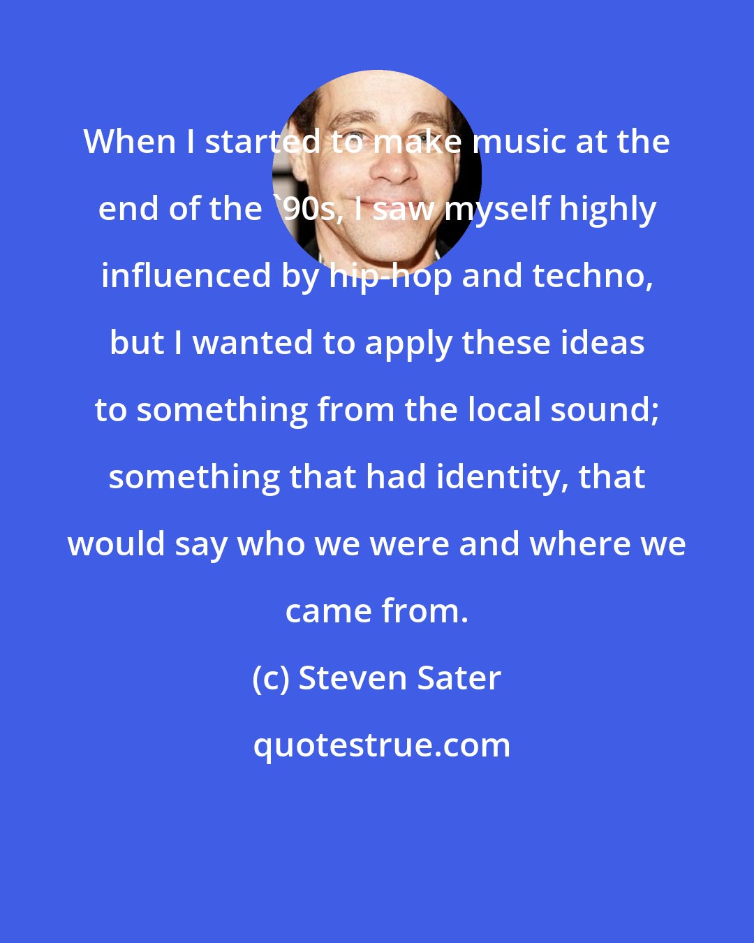 Steven Sater: When I started to make music at the end of the '90s, I saw myself highly influenced by hip-hop and techno, but I wanted to apply these ideas to something from the local sound; something that had identity, that would say who we were and where we came from.