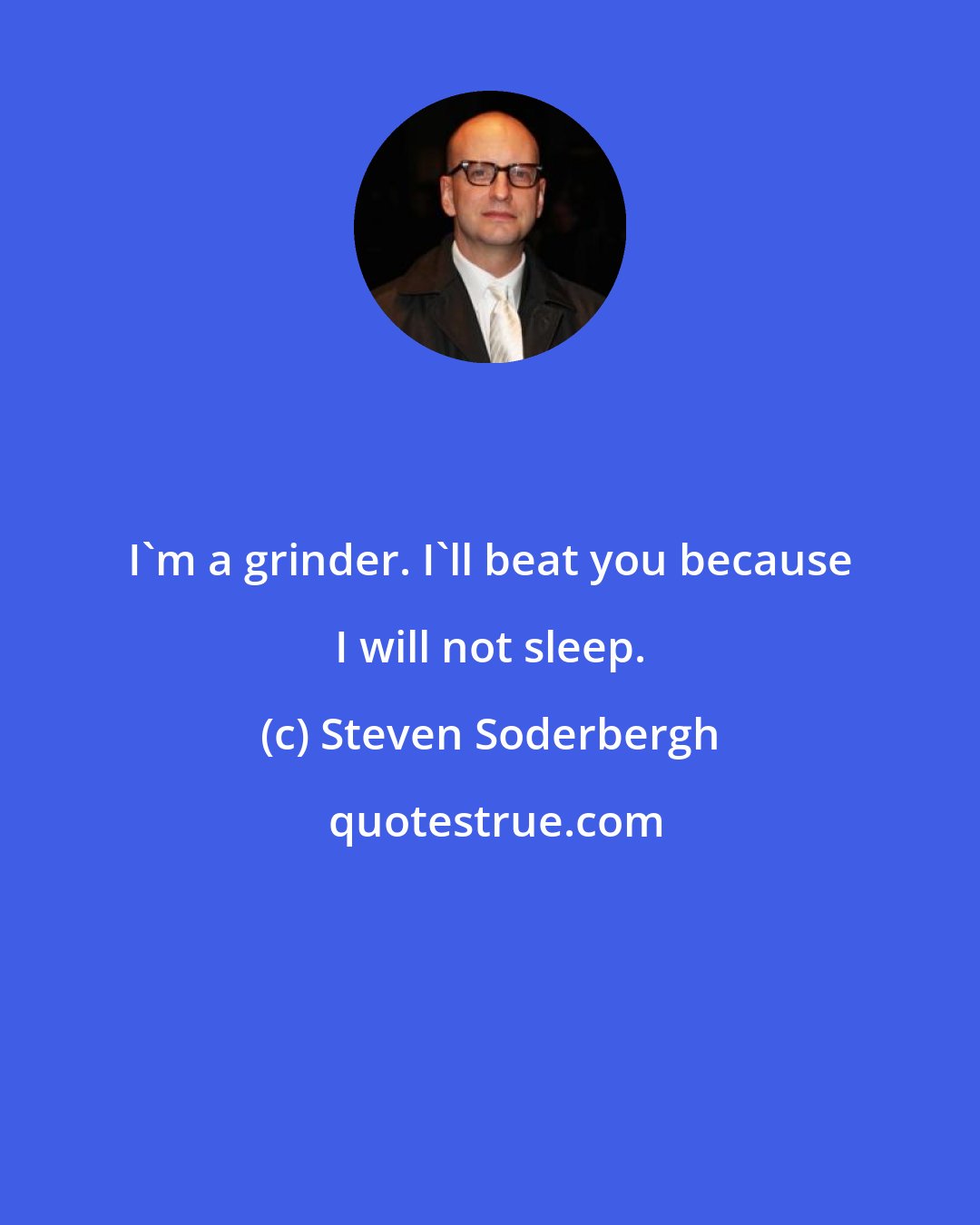 Steven Soderbergh: I'm a grinder. I'll beat you because I will not sleep.